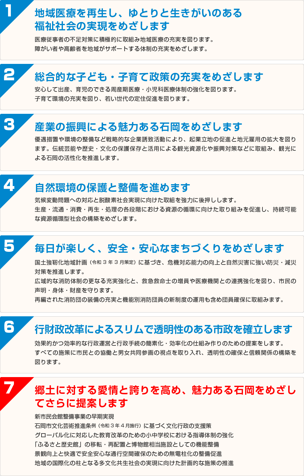 1.地域医療の再生 / 2.子ども・子育て政策 / 3.産業の振興による魅力ある石岡 / 4.自然環境の保護 / 5.安全・安心なまちづくり / 6.スリムで透明性のある市政 / 7.石岡市から茨城を改革